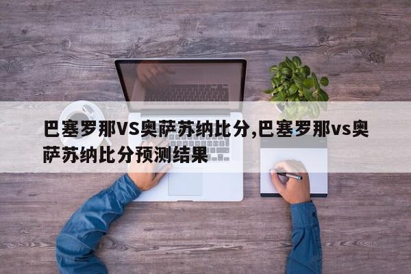 巴塞罗那VS奥萨苏纳比分,巴塞罗那vs奥萨苏纳比分预测结果