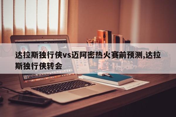 达拉斯独行侠vs迈阿密热火赛前预测,达拉斯独行侠转会