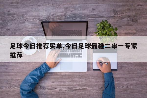 足球今日推荐实单,今日足球最稳二串一专家推荐