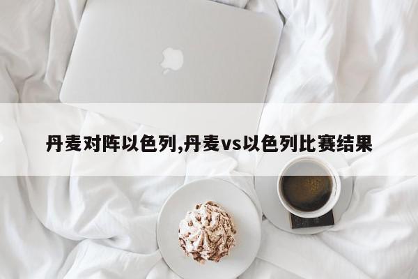 丹麦对阵以色列,丹麦vs以色列比赛结果