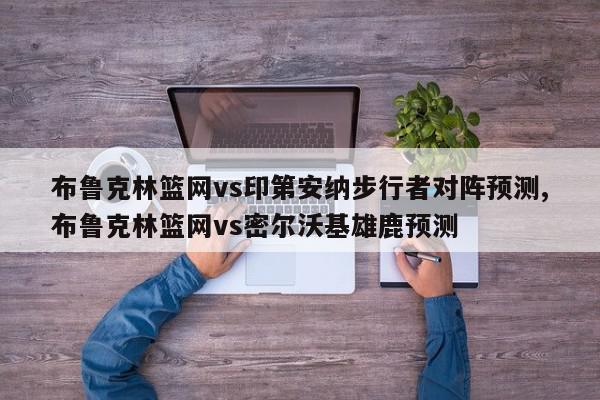 布鲁克林篮网vs印第安纳步行者对阵预测,布鲁克林篮网vs密尔沃基雄鹿预测