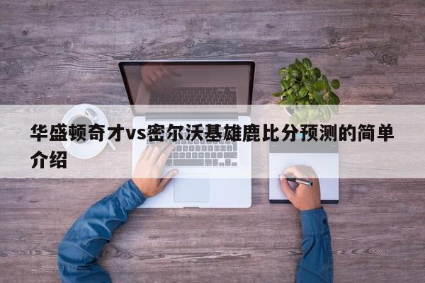 华盛顿奇才vs密尔沃基雄鹿比分预测的简单介绍