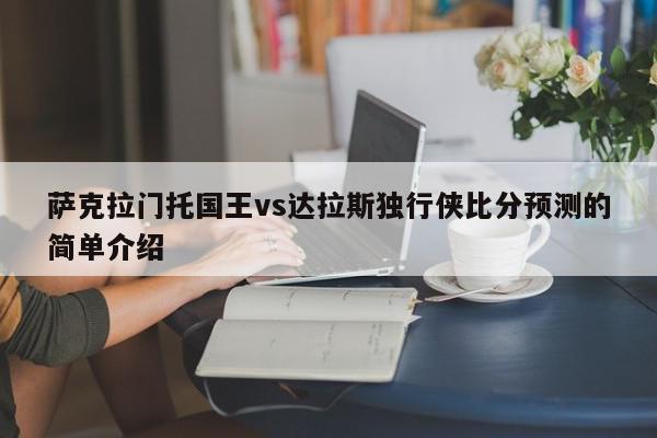 萨克拉门托国王vs达拉斯独行侠比分预测的简单介绍