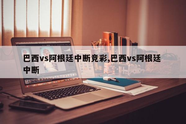 巴西vs阿根廷中断竞彩,巴西vs阿根廷 中断