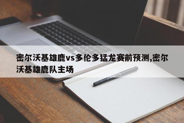 密尔沃基雄鹿vs多伦多猛龙赛前预测,密尔沃基雄鹿队主场