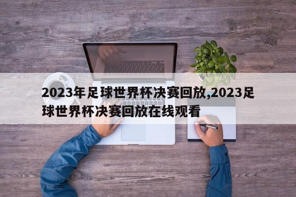 2023年足球世界杯决赛回放,2023足球世界杯决赛回放在线观看