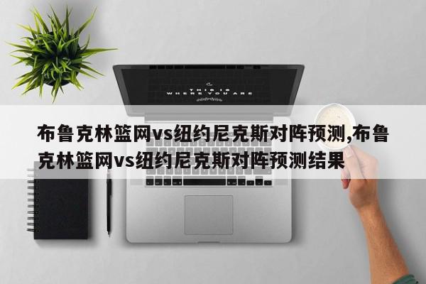 布鲁克林篮网vs纽约尼克斯对阵预测,布鲁克林篮网vs纽约尼克斯对阵预测结果