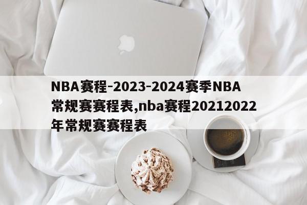 NBA赛程-2023-2024赛季NBA常规赛赛程表,nba赛程20212022年常规赛赛程表