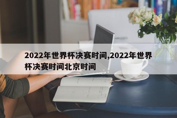 2022年世界杯决赛时间,2022年世界杯决赛时间北京时间