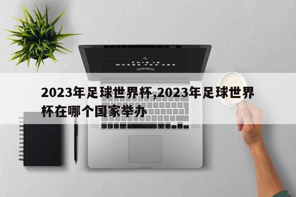 2023年足球世界杯,2023年足球世界杯在哪个国家举办