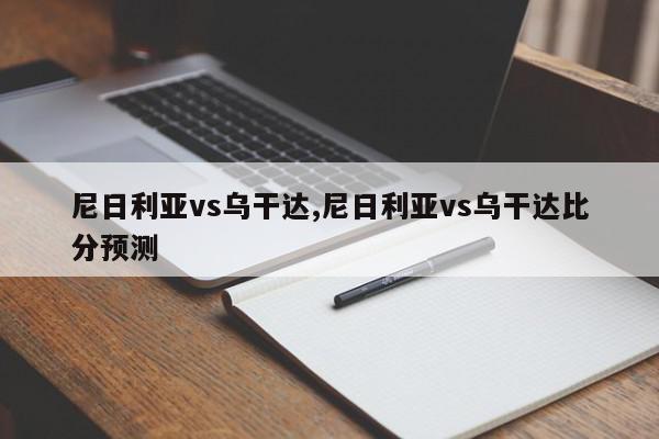 尼日利亚vs乌干达,尼日利亚vs乌干达比分预测