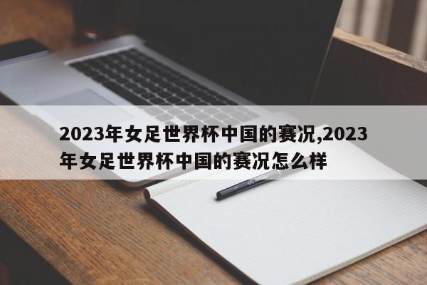 2023年女足世界杯中国的赛况,2023年女足世界杯中国的赛况怎么样