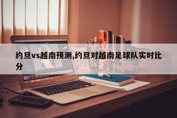 约旦vs越南预测,约旦对越南足球队实时比分