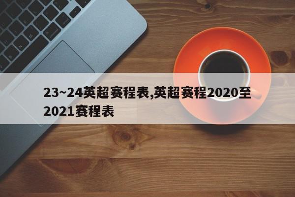 23～24英超赛程表,英超赛程2020至2021赛程表