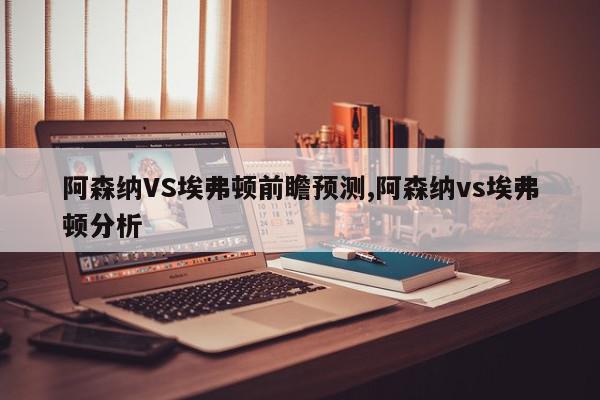 阿森纳VS埃弗顿前瞻预测,阿森纳vs埃弗顿分析