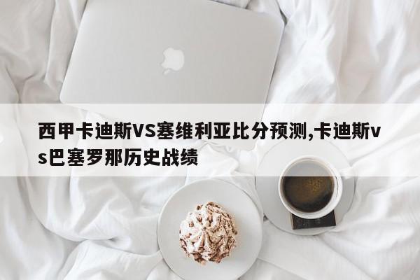 西甲卡迪斯VS塞维利亚比分预测,卡迪斯vs巴塞罗那历史战绩