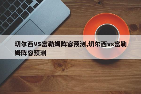 切尔西VS富勒姆阵容预测,切尔西vs富勒姆阵容预测