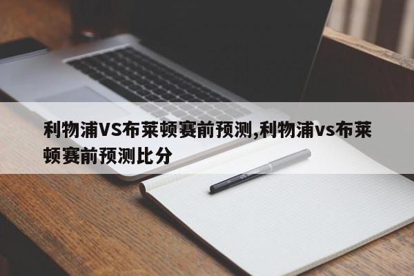 利物浦VS布莱顿赛前预测,利物浦vs布莱顿赛前预测比分