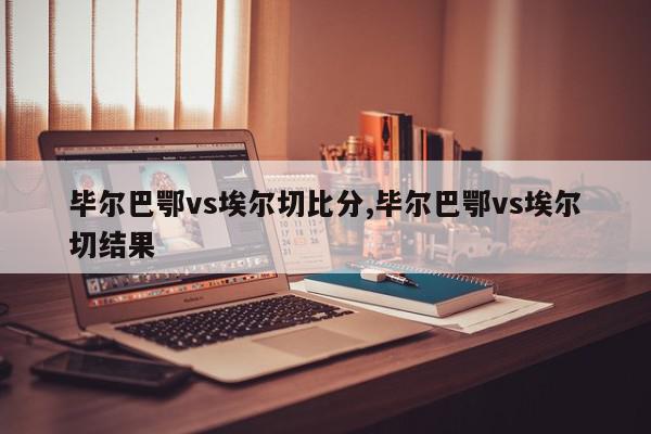 毕尔巴鄂vs埃尔切比分,毕尔巴鄂vs埃尔切结果