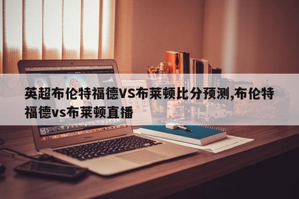 英超布伦特福德VS布莱顿比分预测,布伦特福德vs布莱顿直播