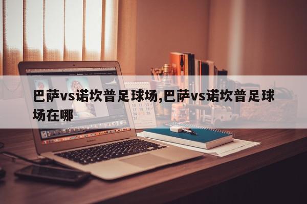 巴萨vs诺坎普足球场,巴萨vs诺坎普足球场在哪