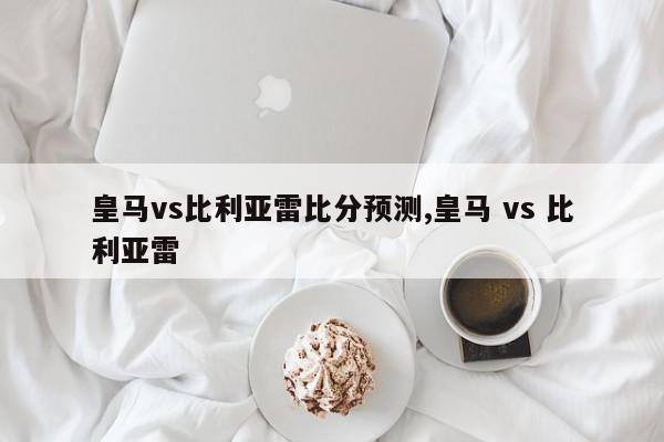 皇马vs比利亚雷比分预测,皇马 vs 比利亚雷