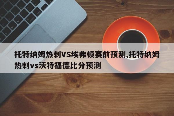 托特纳姆热刺VS埃弗顿赛前预测,托特纳姆热刺vs沃特福德比分预测