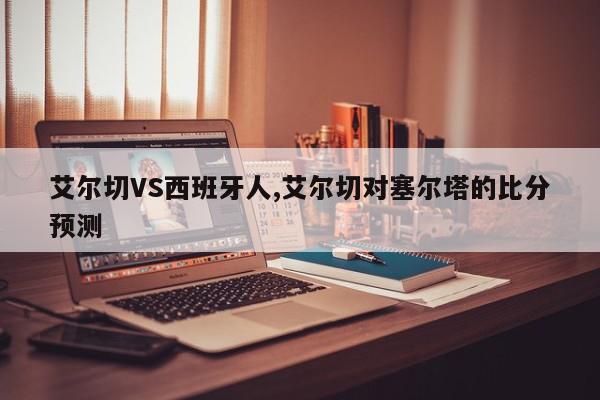 艾尔切VS西班牙人,艾尔切对塞尔塔的比分预测