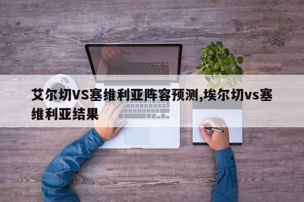 艾尔切VS塞维利亚阵容预测,埃尔切vs塞维利亚结果