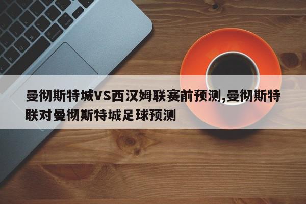 曼彻斯特城VS西汉姆联赛前预测,曼彻斯特联对曼彻斯特城足球预测