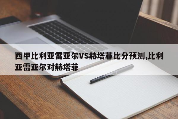 西甲比利亚雷亚尔VS赫塔菲比分预测,比利亚雷亚尔对赫塔菲