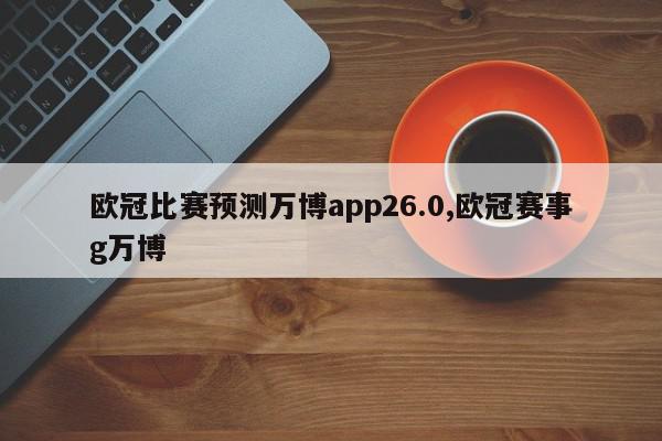 欧冠比赛预测万博app26.0,欧冠赛事g万博