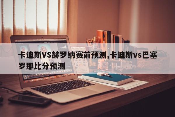 卡迪斯VS赫罗纳赛前预测,卡迪斯vs巴塞罗那比分预测