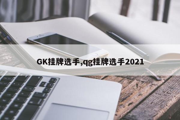 GK挂牌选手,qg挂牌选手2021