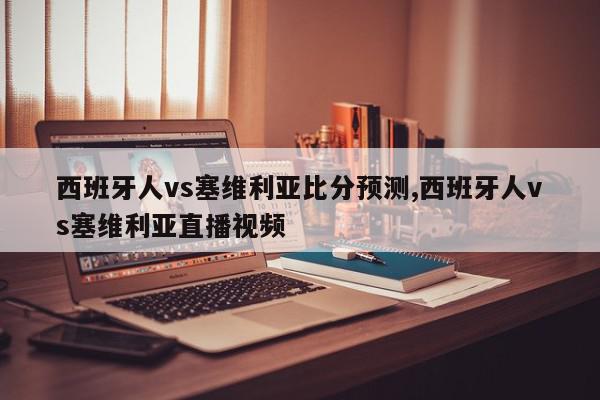 西班牙人vs塞维利亚比分预测,西班牙人vs塞维利亚直播视频