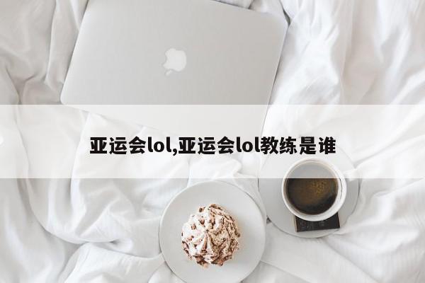 亚运会lol,亚运会lol教练是谁