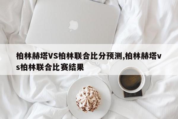 柏林赫塔VS柏林联合比分预测,柏林赫塔vs柏林联合比赛结果