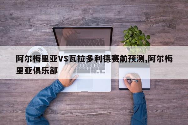 阿尔梅里亚VS瓦拉多利德赛前预测,阿尔梅里亚俱乐部